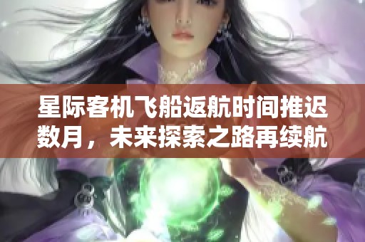 星际客机飞船返航时间推迟数月，未来探索之路再续航程