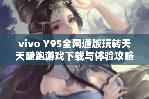 vivo Y95全网通版玩转天天酷跑游戏下载与体验攻略
