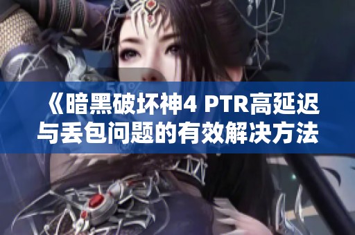 《暗黑破坏神4 PTR高延迟与丢包问题的有效解决方法》