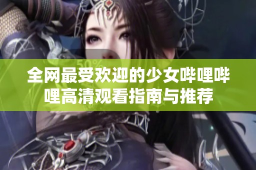 全网最受欢迎的少女哔哩哔哩高清观看指南与推荐