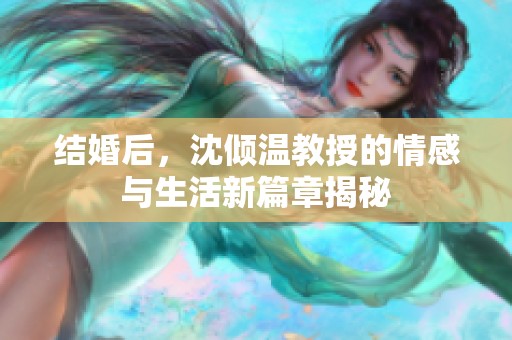 结婚后，沈倾温教授的情感与生活新篇章揭秘