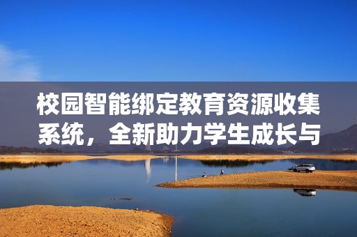 校园智能绑定教育资源收集系统，全新助力学生成长与发展