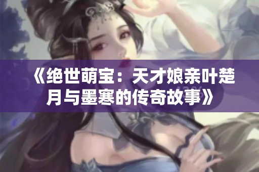 《绝世萌宝：天才娘亲叶楚月与墨寒的传奇故事》