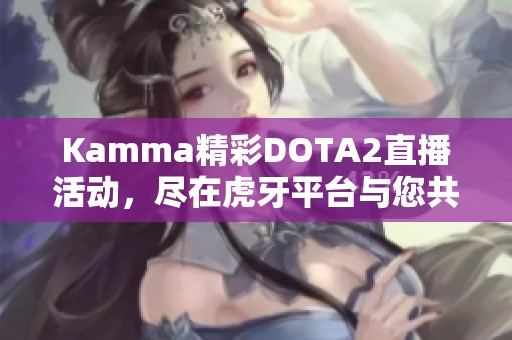 Kamma精彩DOTA2直播活动，尽在虎牙平台与您共享欢乐时光