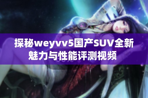 探秘weyvv5国产SUV全新魅力与性能评测视频 