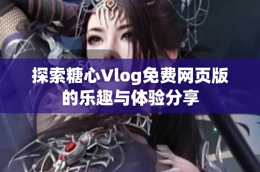 探索糖心Vlog免费网页版的乐趣与体验分享