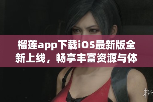 榴莲app下载iOS最新版全新上线，畅享丰富资源与体验