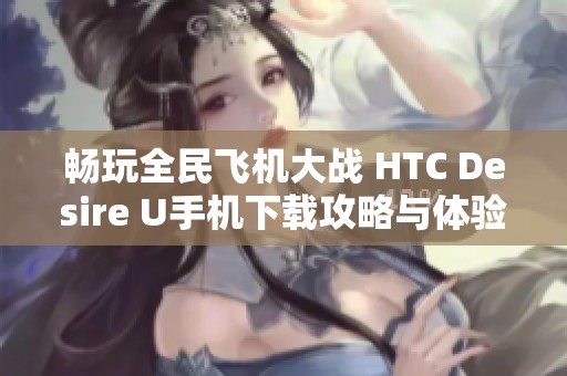 畅玩全民飞机大战 HTC Desire U手机下载攻略与体验分享