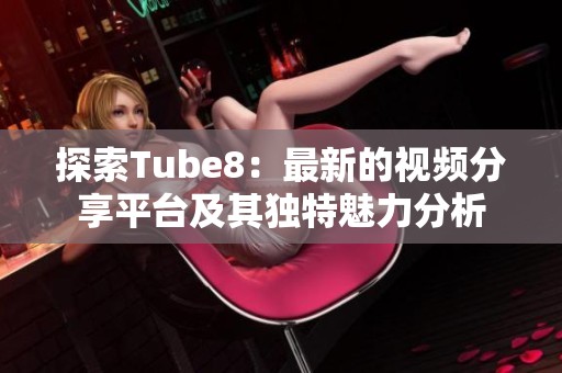 探索Tube8：最新的视频分享平台及其独特魅力分析