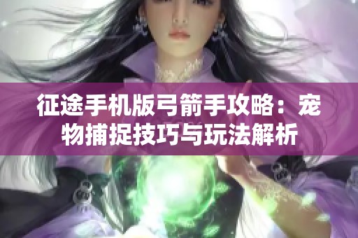 征途手机版弓箭手攻略：宠物捕捉技巧与玩法解析