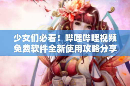 少女们必看！哔哩哔哩视频免费软件全新使用攻略分享