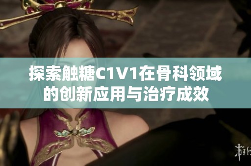 探索触糖C1V1在骨科领域的创新应用与治疗成效