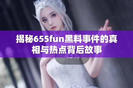 揭秘655fun黑料事件的真相与热点背后故事