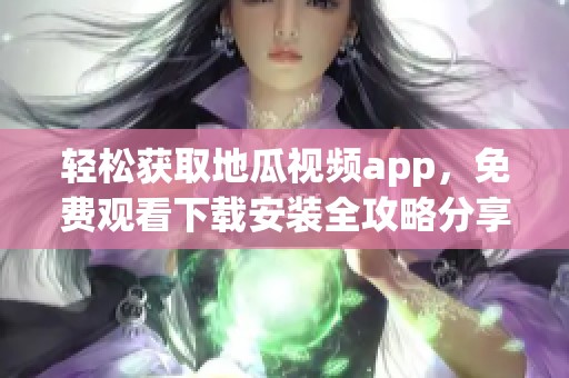 轻松获取地瓜视频app，免费观看下载安装全攻略分享