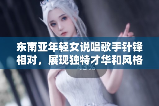 东南亚年轻女说唱歌手针锋相对，展现独特才华和风格