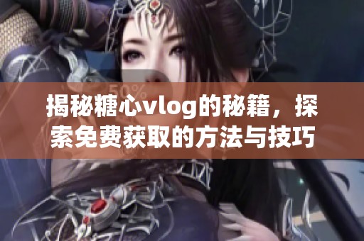 揭秘糖心vlog的秘籍，探索免费获取的方法与技巧