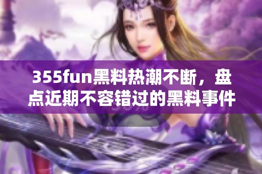 355fun黑料热潮不断，盘点近期不容错过的黑料事件