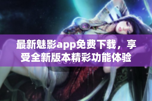 最新魅影app免费下载，享受全新版本精彩功能体验