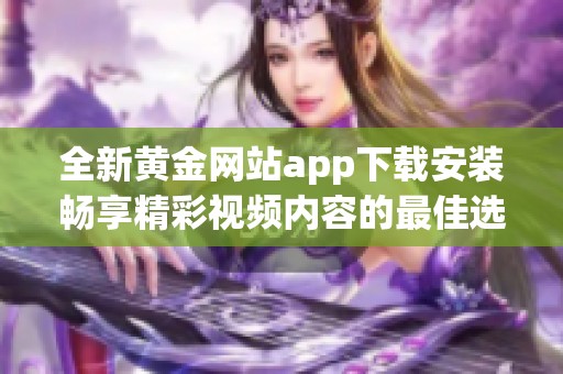 全新黄金网站app下载安装畅享精彩视频内容的最佳选择