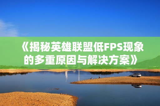 《揭秘英雄联盟低FPS现象的多重原因与解决方案》