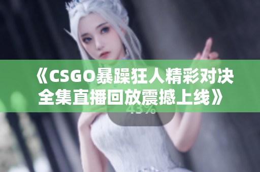 《CSGO暴躁狂人精彩对决全集直播回放震撼上线》