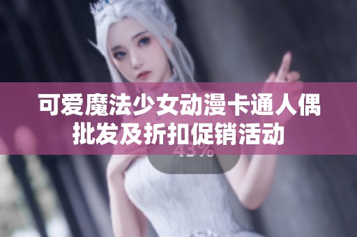 可爱魔法少女动漫卡通人偶批发及折扣促销活动