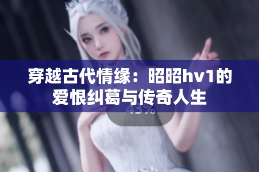 穿越古代情缘：昭昭hv1的爱恨纠葛与传奇人生