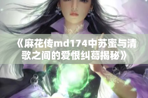 《麻花传md174中苏蜜与清歌之间的爱恨纠葛揭秘》