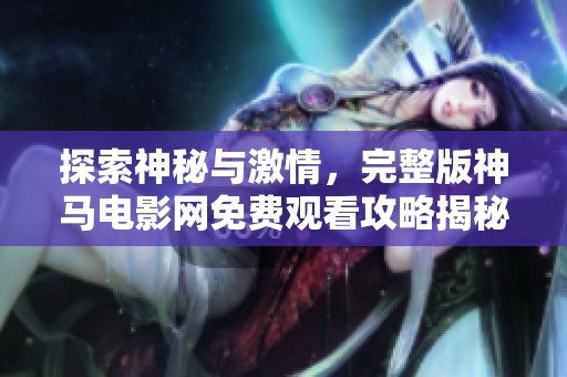 探索神秘与激情，完整版神马电影网免费观看攻略揭秘