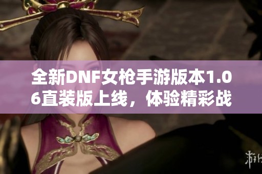 全新DNF女枪手游版本1.06直装版上线，体验精彩战斗乐趣