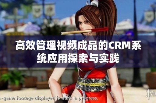 高效管理视频成品的CRM系统应用探索与实践