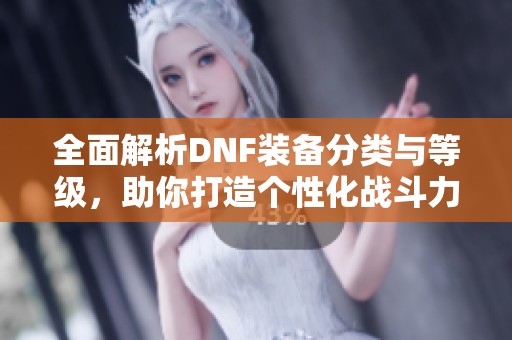 全面解析DNF装备分类与等级，助你打造个性化战斗力