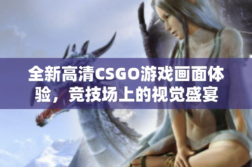 全新高清CSGO游戏画面体验，竞技场上的视觉盛宴