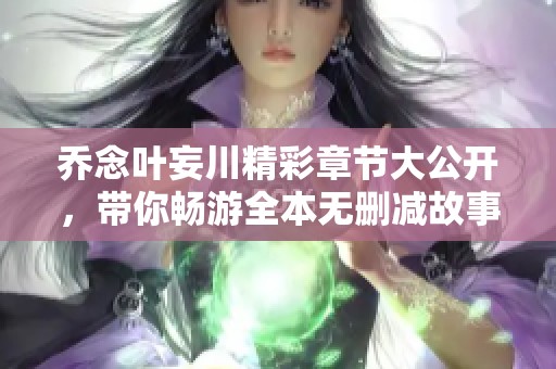 乔念叶妄川精彩章节大公开，带你畅游全本无删减故事结局