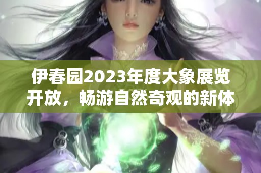 伊春园2023年度大象展览开放，畅游自然奇观的新体验