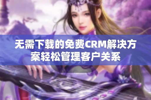 无需下载的免费CRM解决方案轻松管理客户关系