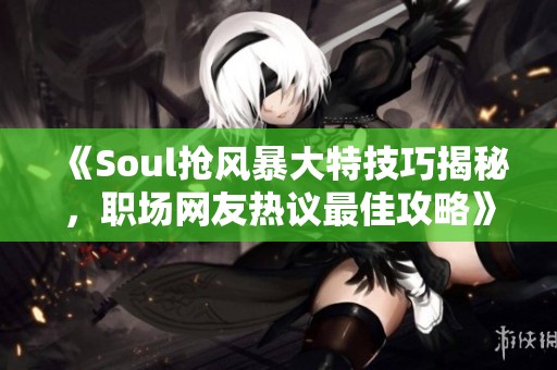 《Soul抢风暴大特技巧揭秘，职场网友热议最佳攻略》