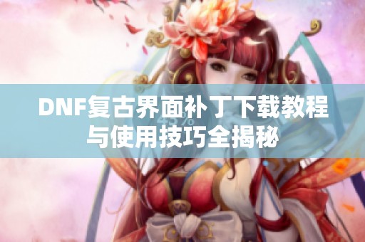 DNF复古界面补丁下载教程与使用技巧全揭秘