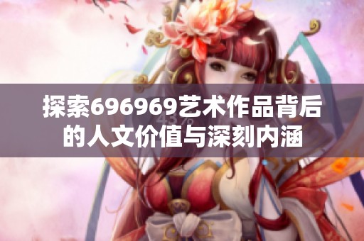 探索696969艺术作品背后的人文价值与深刻内涵