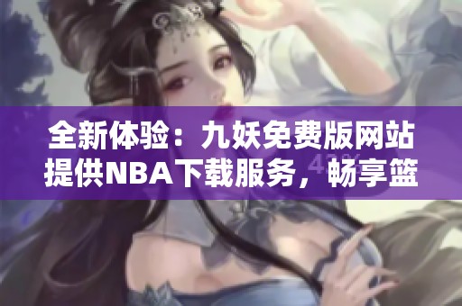 全新体验：九妖免费版网站提供NBA下载服务，畅享篮球盛宴