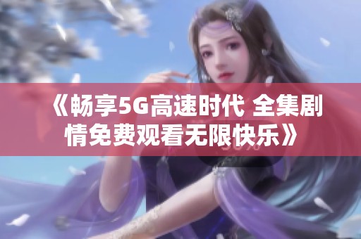 《畅享5G高速时代 全集剧情免费观看无限快乐》