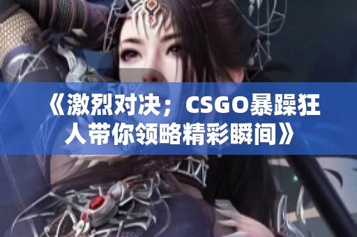 《激烈对决；CSGO暴躁狂人带你领略精彩瞬间》