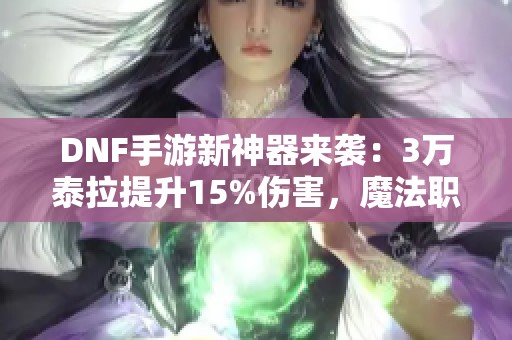 DNF手游新神器来袭：3万泰拉提升15%伤害，魔法职业崛起！