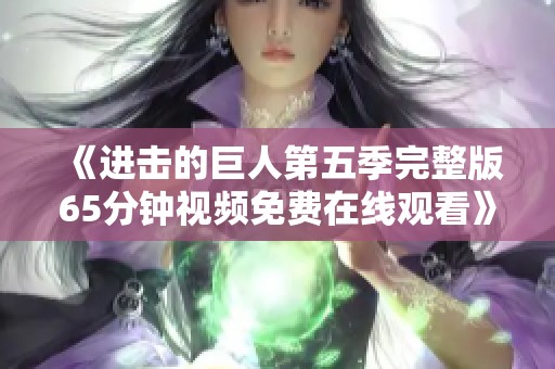 《进击的巨人第五季完整版65分钟视频免费在线观看》