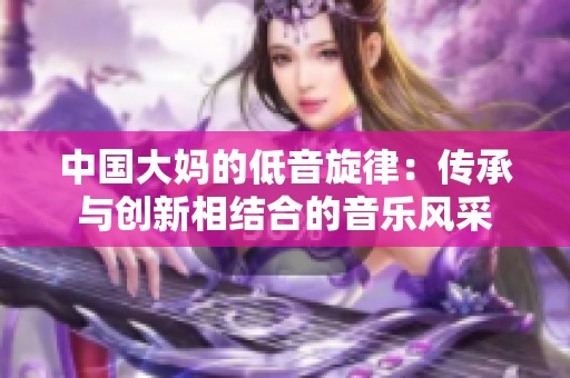 中国大妈的低音旋律：传承与创新相结合的音乐风采