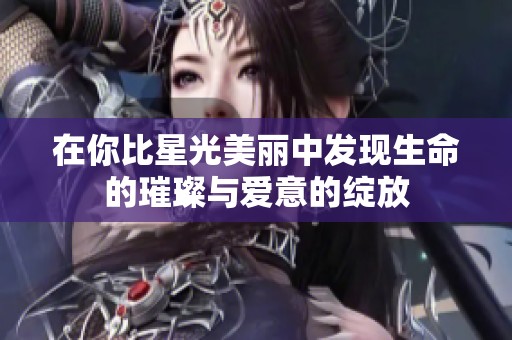 在你比星光美丽中发现生命的璀璨与爱意的绽放