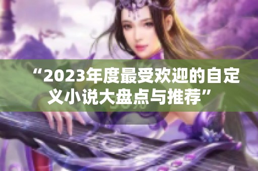 “2023年度最受欢迎的自定义小说大盘点与推荐”