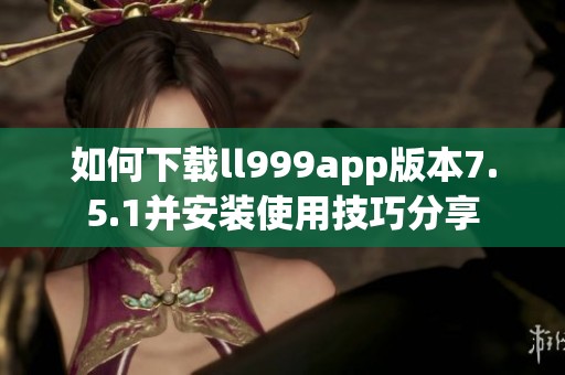 如何下载ll999app版本7.5.1并安装使用技巧分享