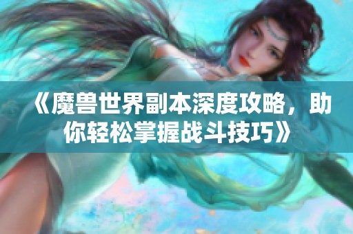 《魔兽世界副本深度攻略，助你轻松掌握战斗技巧》