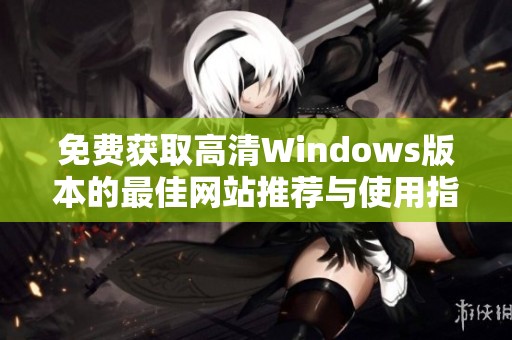 免费获取高清Windows版本的最佳网站推荐与使用指南